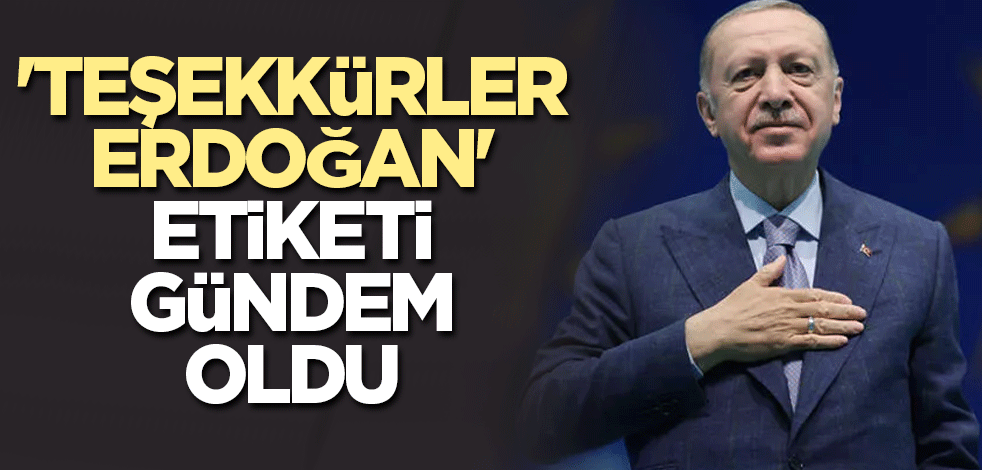 'Teşekkürler Erdoğan' etiketi konuşuluyor