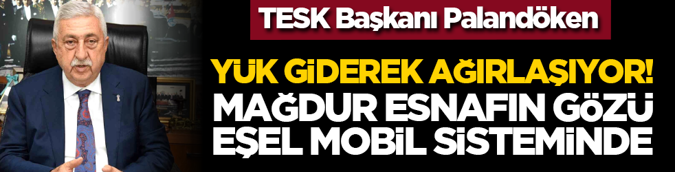 TESK Başkanı Palandöken: Yük giderek ağırlaşıyor! Mağdur esnafın gözü eşel mobil sisteminde