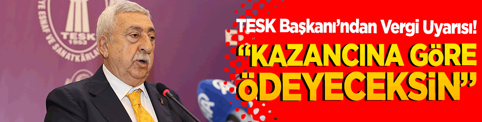 TESK Başkanı’ndan Vergi Uyarısı! “Kazancına Göre Ödeyeceksin”