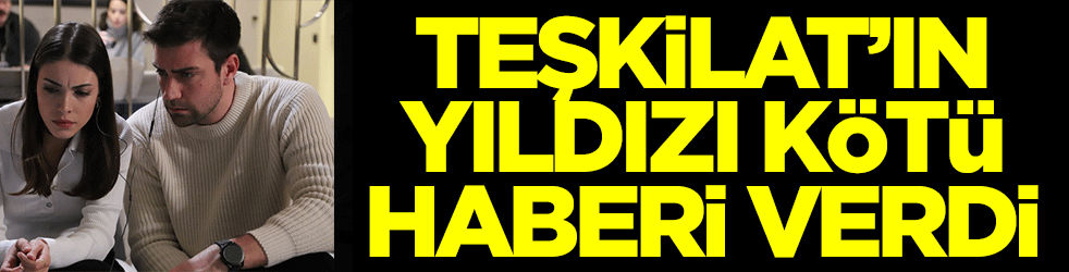Teşkilat'ın yıldızı kötü haberi verdi