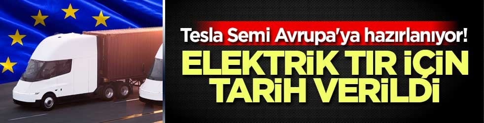 Tesla Semi Avrupa'ya hazırlanıyor! Elektrik tır için tarih verildi