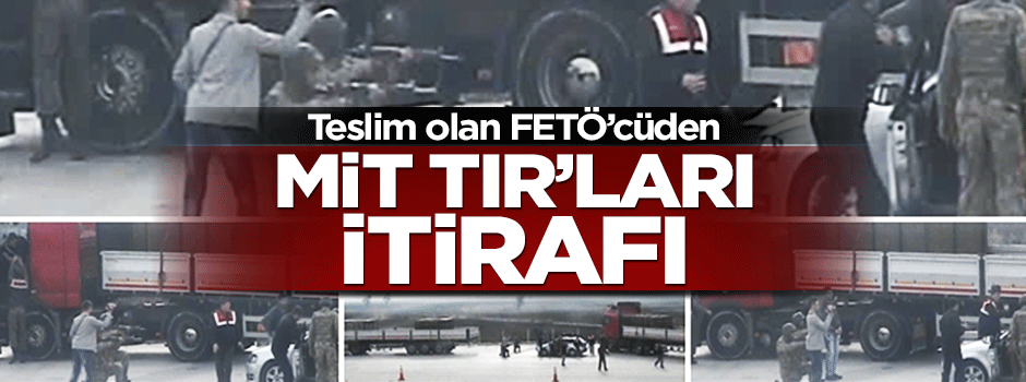 Teslim olan FETÖ'cüden MİT TIR'ı itirafı