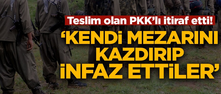 Teslim olan PKK'lı terörist itiraf etti! Kendi mezarını kazdırıp infaz etmişler