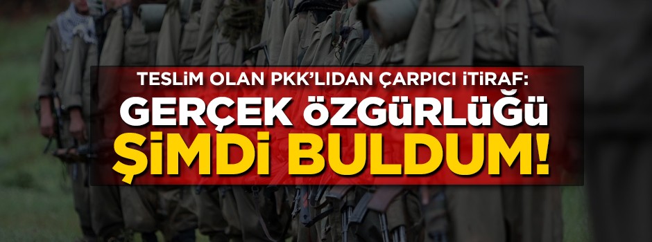 Teslim olan PKK'lıdan çarpıcı itiraf: Gerçek özgürlüğü şimdi buldum!