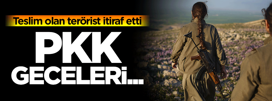 Teslim olan Teröristten itiraf: PKK geceleri...