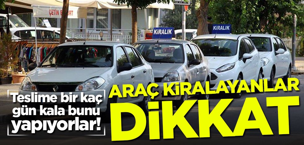Teslime bir kaç gün kala bunu yapıyorlar! Araç kiralayanlar dikkat