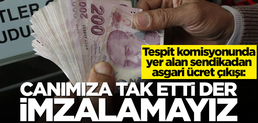 Tespit komisyonundaki sendikadan ezber bozan asgari ücret çıkışı: Canımıza tak etti der imzalamayız