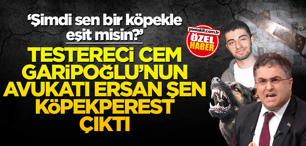 Testereci Cem Garipoğlu’nun avukatı Ersan Şen köpekperest çıktı