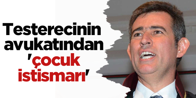 Testerecinin avukatından 'çocuk istismarı'