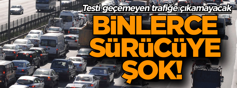 Testi geçemeyen trafiğe çıkamayacak… Binlerce sürücüye şok!