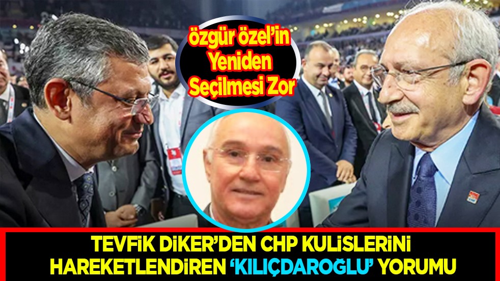 Tevfik Diker’den CHP Kulislerini Hareketlendiren 'Kılıçdaroğlu' Yorumu: Özgür Özel’in Yeniden Seçilmesi Zor