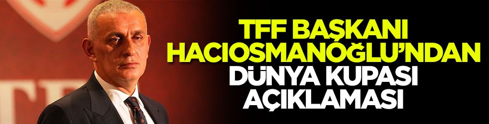 TFF Başkanı Hacıosmanoğlu’ndan Dünya Kupası açıklaması