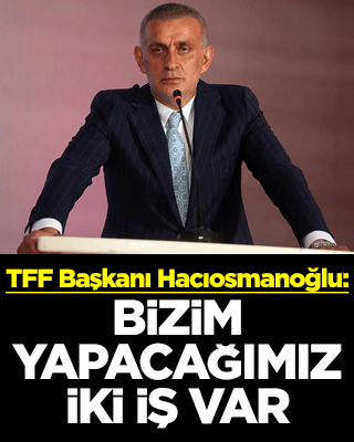 TFF Başkanı Hacıosmanoğlu: Bizim yapacağımız iki iş var