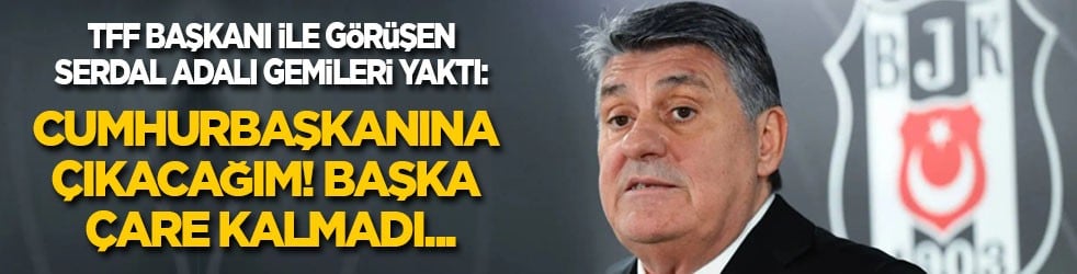 TFF Başkanı ile görüşen Serdal Adalı gemileri yaktı: Başka çare kalmadı! Cumhurbaşkanına çıkacağım