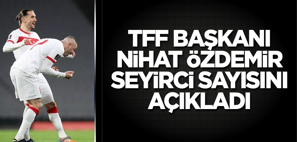 TFF Başkanı Nihat Özdemir seyirci sayısını açıkladı