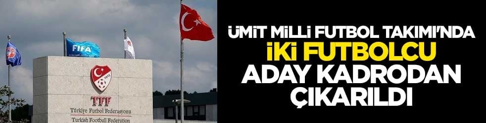 Ümit Milli Futbol Takımı'nda iki futbolcu aday kadrodan çıkarıldı