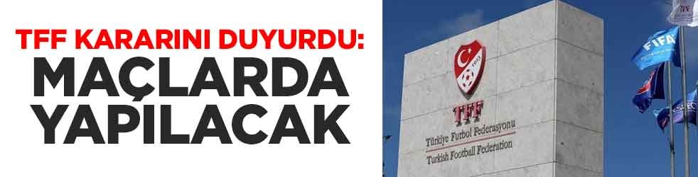 TFF kararını duyurdu: Maçlarda yapılacak