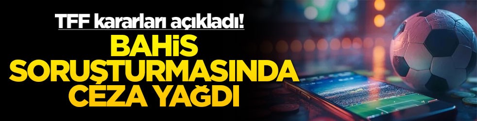 TFF kararları açıkladı! Bahis soruşturmasında ceza yağdı