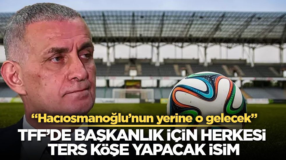 TFF’de başkanlık için herkesi ters köşe yapacak isim! "Hacıosmanoğlu’nun yerine o gelecek"