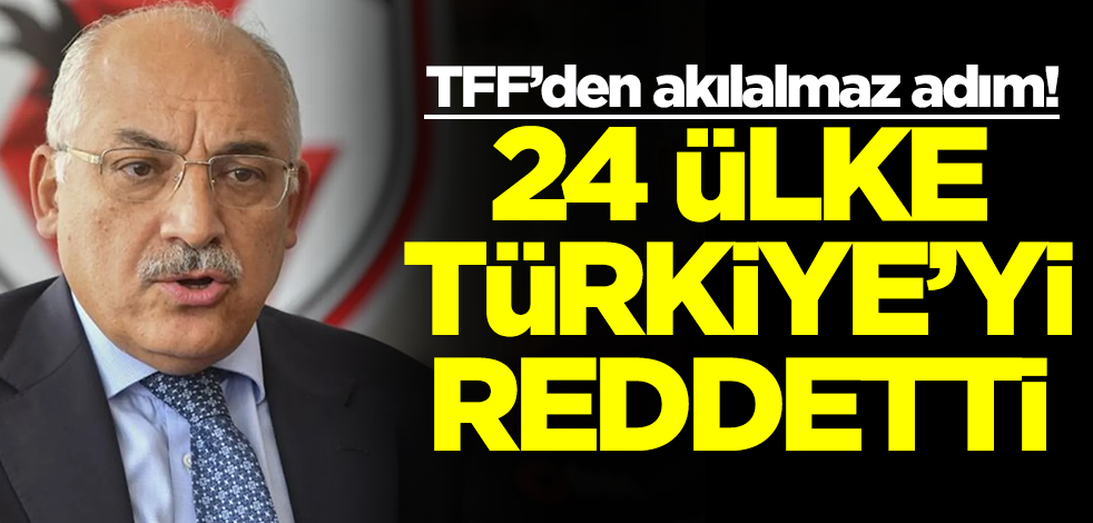 TFF'den akılalmaz adım! 24 ülke Türkiye'yi reddetti