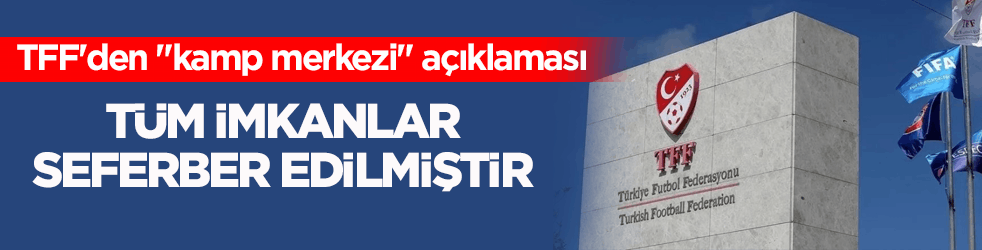 TFF'den "kamp merkezi" açıklaması: Tüm imkânlar seferber edilmiştir