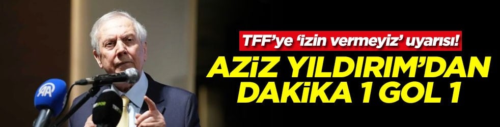 TFF’ye ‘İzin vermeyiz’ uyarısı Aziz Yıldırım'dan dakik 1 gol 1