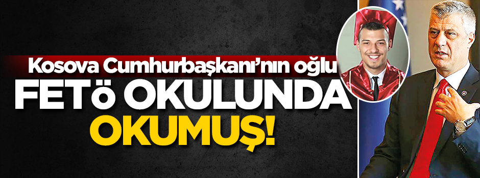 Haşim Thaçi’nin oğlunu da FETÖ okutmuş!