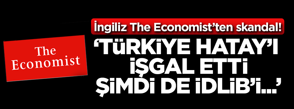 The Economist'ten skandal! 'Türkiye Hatay'ı işgal etti, şimdi de İdlib'i...'