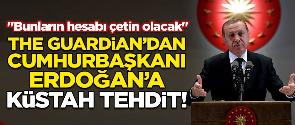 The Guardian Gazetesi'nden Erdoğan'a küstah tehdit! "Bunların hesabı çetin olacak"