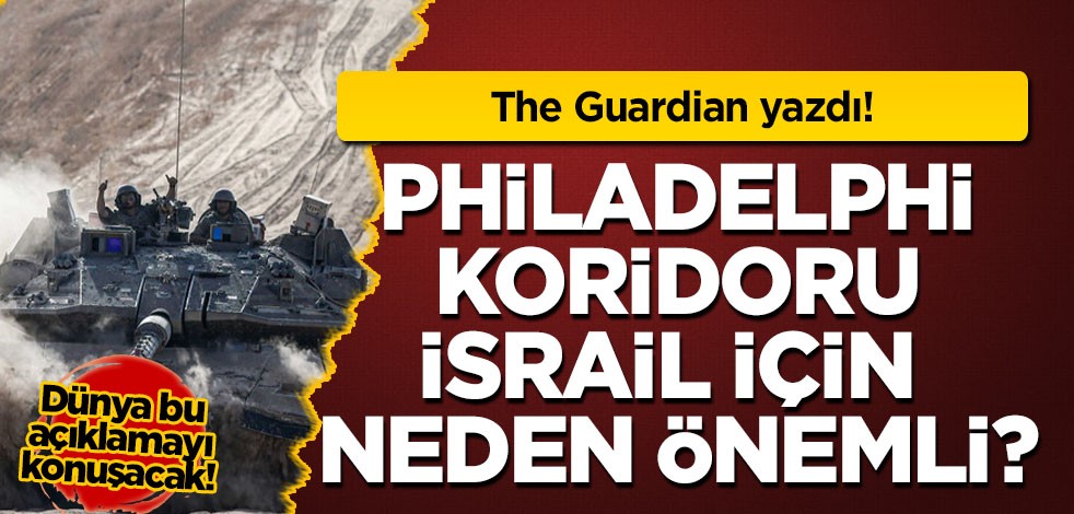 The Guardian yazdı: Philadelphi Koridoru İsrail için neden bu kadar önemli? 5 soruda cevapladı, işaret etti