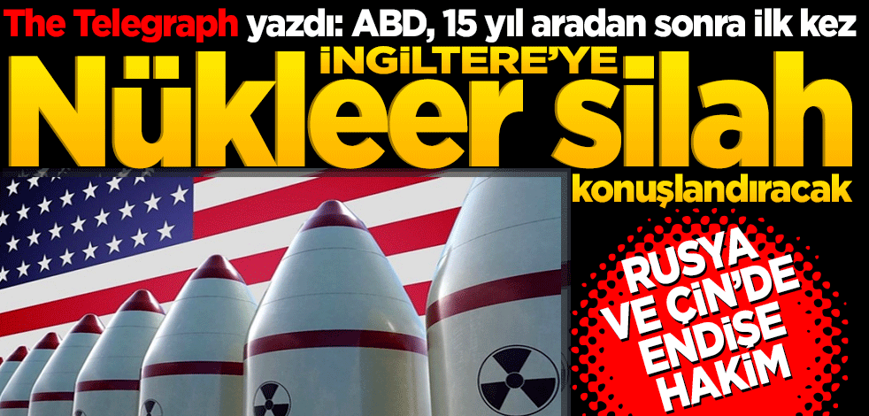The Telegraph yazdı: ABD, 15 yıl aradan sonra ilk kez İngiltere'ye nükleer silah konuşlandıracak. Rusya ve Çin’de endişe hakim