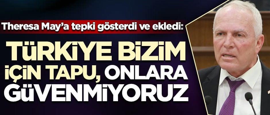  Theresa May’a tepki gösterdi ve ekledi: Türkiye bizim için tapu, onlara güvenmiyoruz