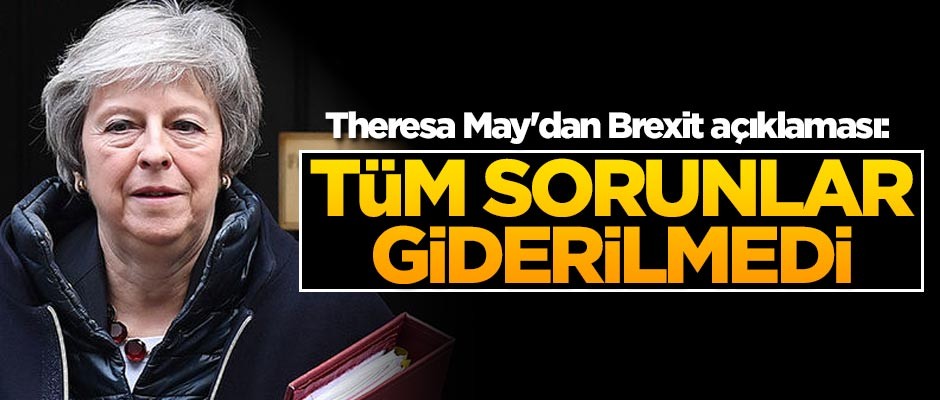 Theresa May'dan Brexit açıklaması: Tüm sorunlar giderilmedi