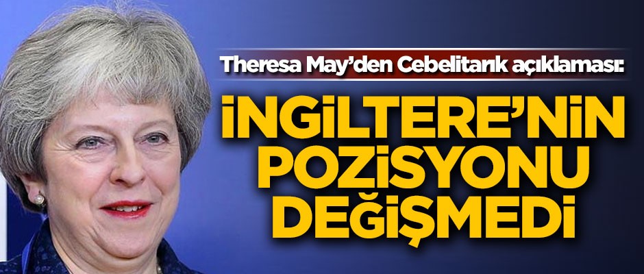Theresa May'den Cebelitarık açıklaması! 'İngiltere'nin pozisyonu değişmedi'