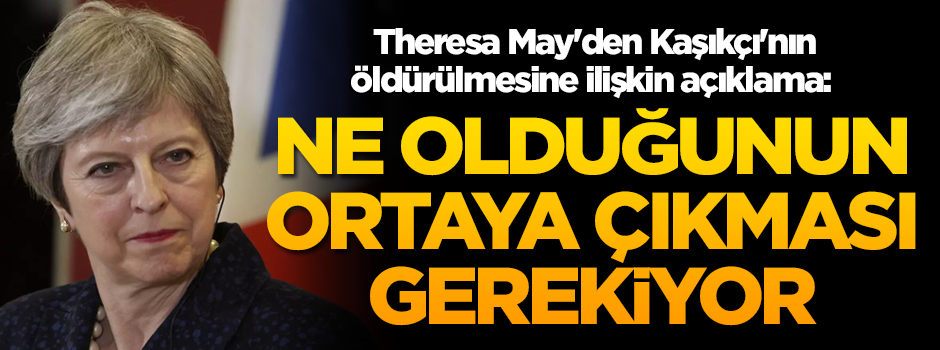Theresa May'den, Kaşıkçı'nın öldürülmesine ilişkin açıklama: Ne olduğunun ortaya çıkması gerekiyor