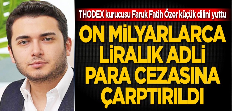 THODEX kurucusu Faruk Fatih Özer dilini yuttu: On milyarlarca liralık rekor adli para cezası