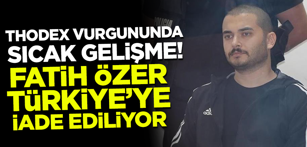 Thodex vurgununda flaş gelişme! Fatih Özer Türkiye'ye iade ediliyor