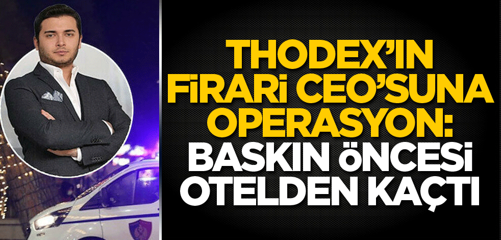 Thodex'in firari CEO’suna operasyon: Baskın öncesi otelden kaçtı!
