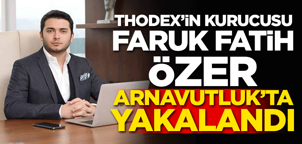 Thodex'in kurucusu Faruk Fatih Özer Arnavutluk'ta yakalandı