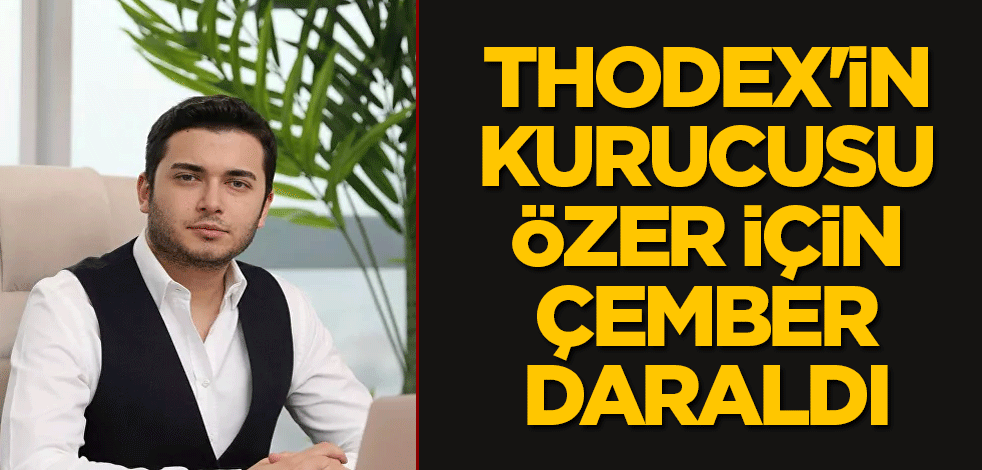 Thodex'in kurucusu Özer için çember daraldı