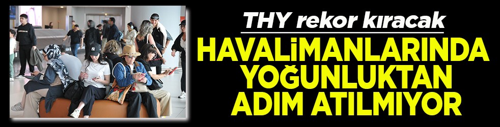 THY rekor kıracak Havalimanlarında yoğunluktan adım atılmıyor
