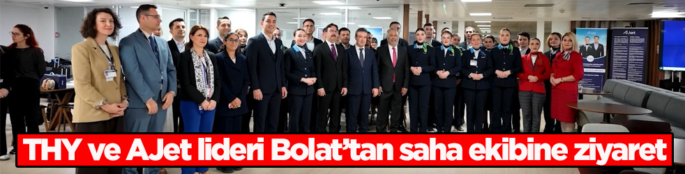THY ve AJet lideri Bolat’tan saha ekibine ziyaret