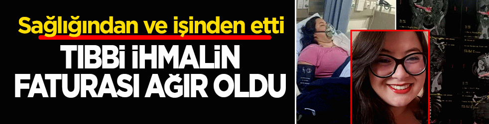 Tıbbi ihmalin faturası ağır oldu! Sağlığından ve işinden etti