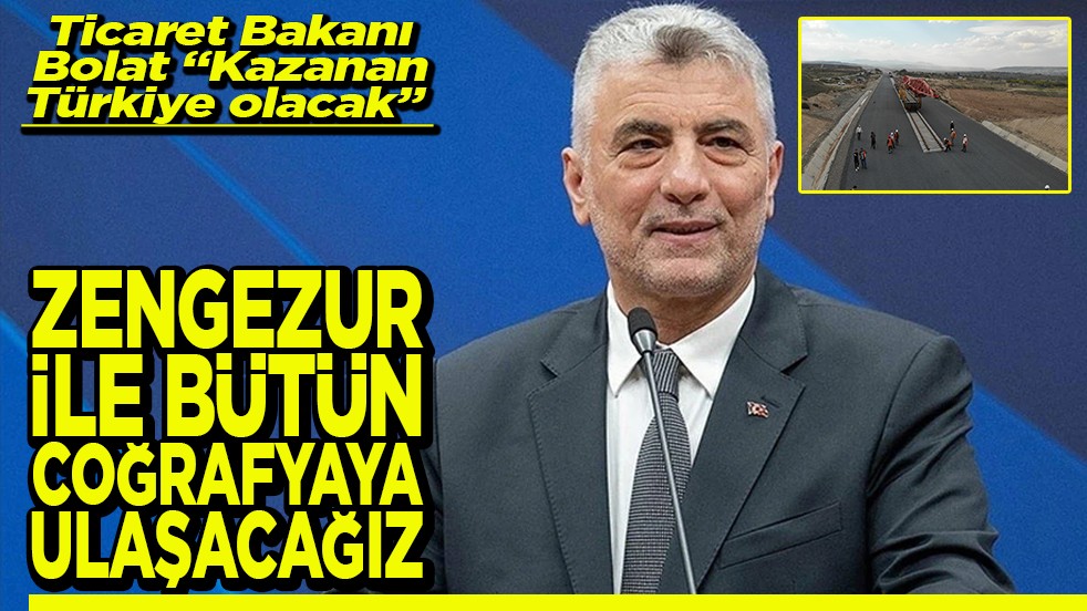 Ticaret Bakanı Bolat “Kazanan Türkiye olacak” Zengezur ile bütün coğrafyaya ulaşacağız