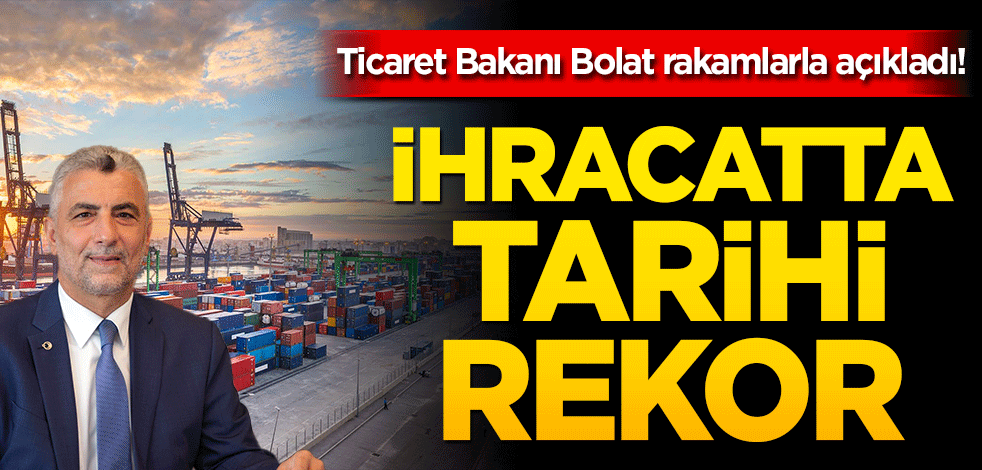 Ticaret Bakanı Bolat rakamlarla açıkladı! İhracatta tarihi rekor