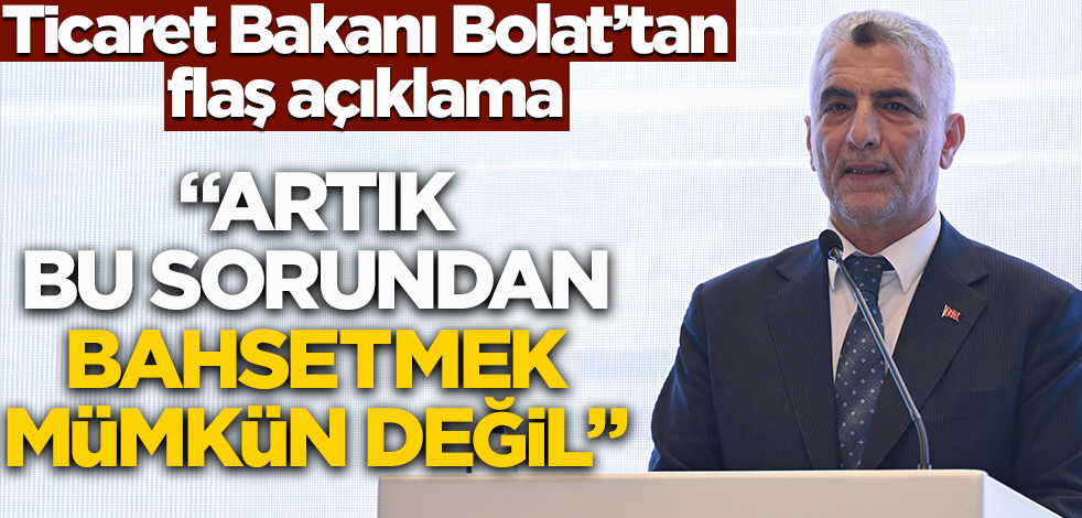 Ticaret Bakanı Bolat'tan flaş açıklama! "Artık bu sorundan bahsetmek mümkün değil"