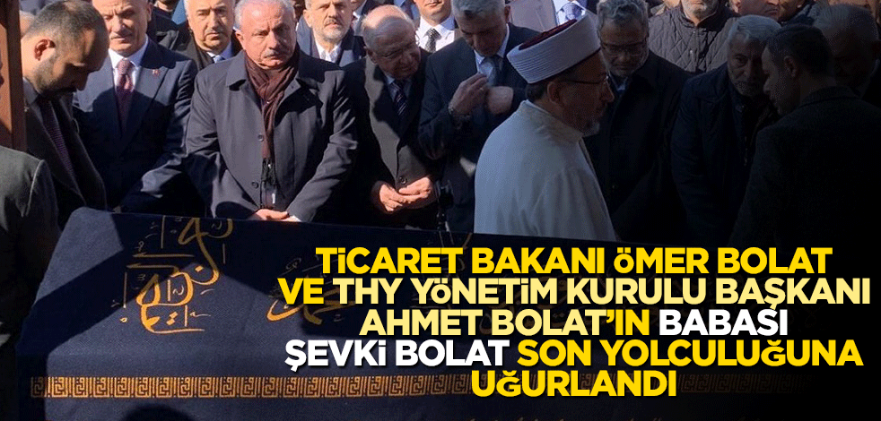 Ticaret Bakanı Ömer Bolat'ın babası Şevki Bolat son yolculuğuna uğurlandı