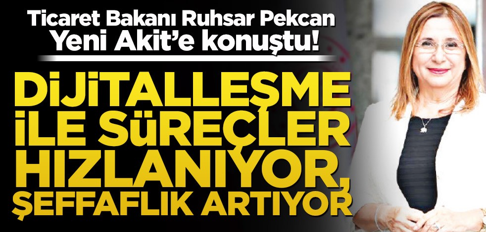 Ticaret Bakanı Ruhsar Pekcan Yeni Akit’e konuştu! Dijitalleşme ile süreçler hızlanıyor, şeffaflık artıyor