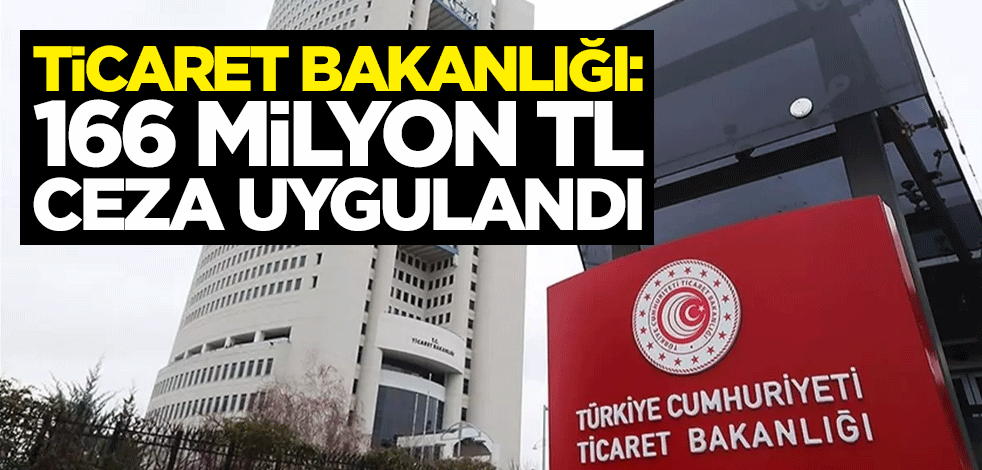 Ticaret Bakanlığı: 166 milyon Türk Lirası ceza uygulandı