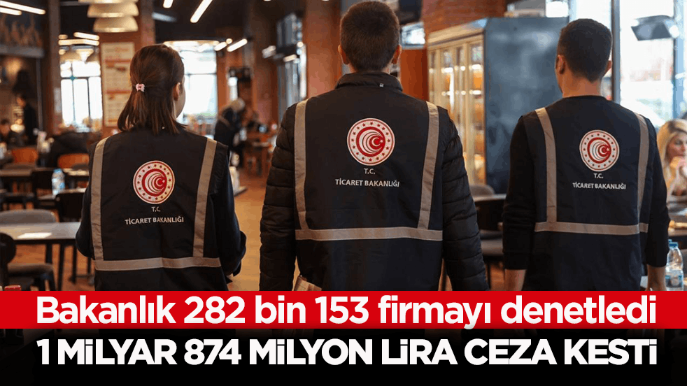 Ticaret Bakanlığı 282 bin 153 firmayı denetledi! 1 milyar 874 milyon lira ceza kesti